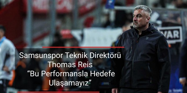 Samsunspor Teknik Direktörü Thomas Reis Bu Performansla Hedefe Ulaşamayız